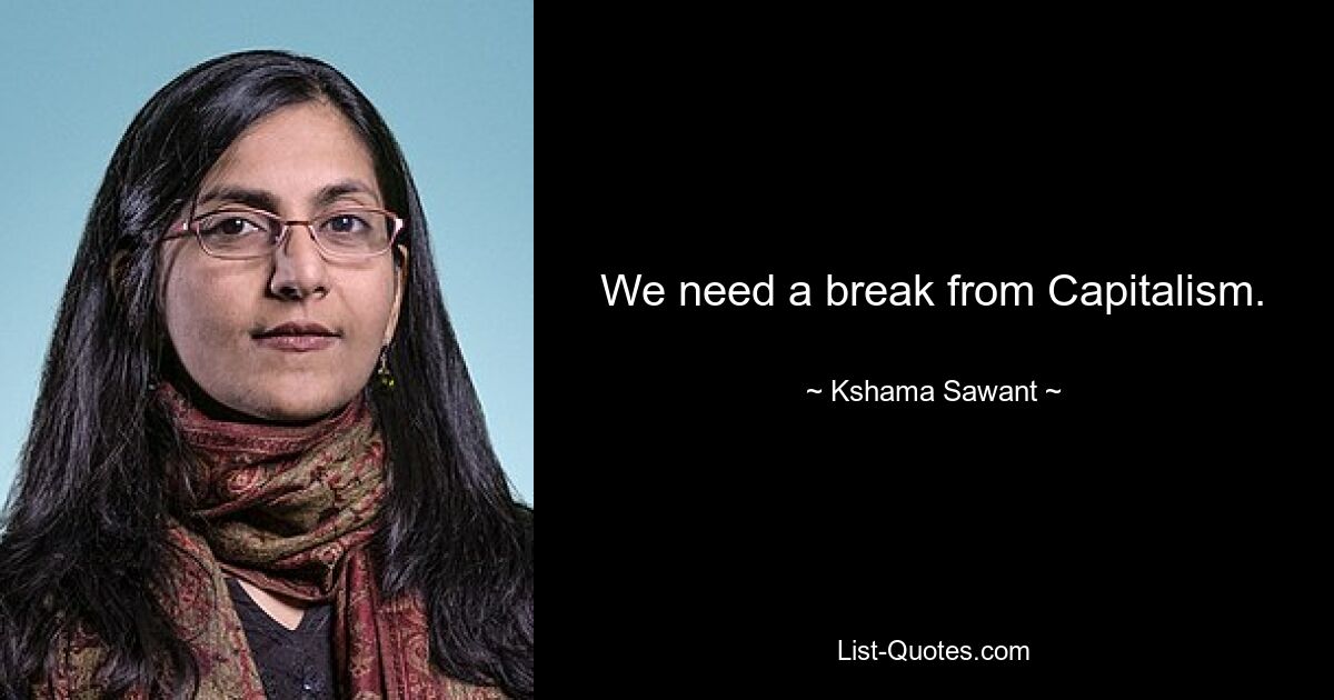 We need a break from Capitalism. — © Kshama Sawant