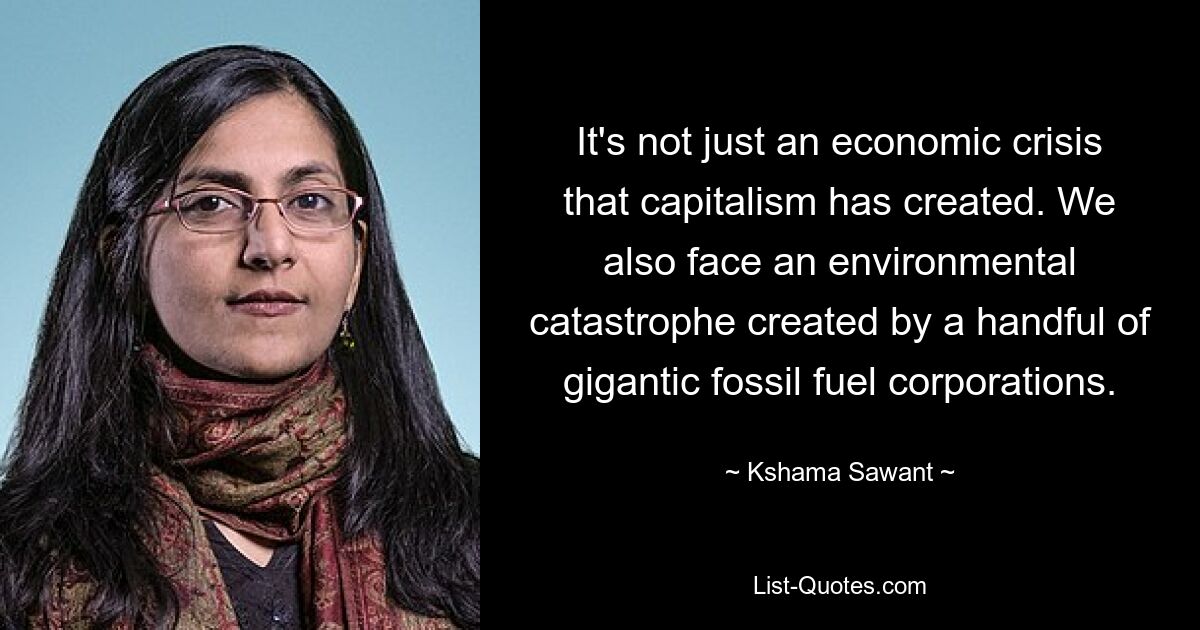 It's not just an economic crisis that capitalism has created. We also face an environmental catastrophe created by a handful of gigantic fossil fuel corporations. — © Kshama Sawant