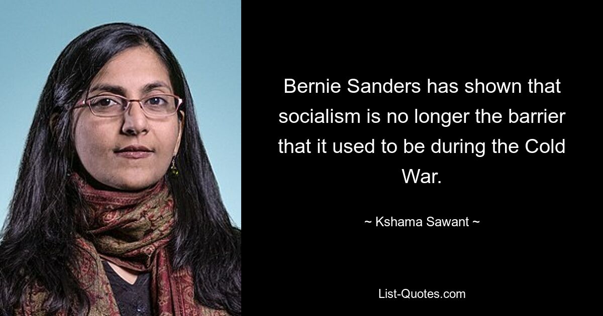 Bernie Sanders has shown that socialism is no longer the barrier that it used to be during the Cold War. — © Kshama Sawant