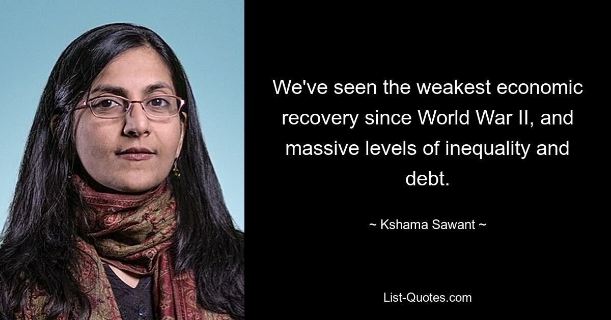 We've seen the weakest economic recovery since World War II, and massive levels of inequality and debt. — © Kshama Sawant