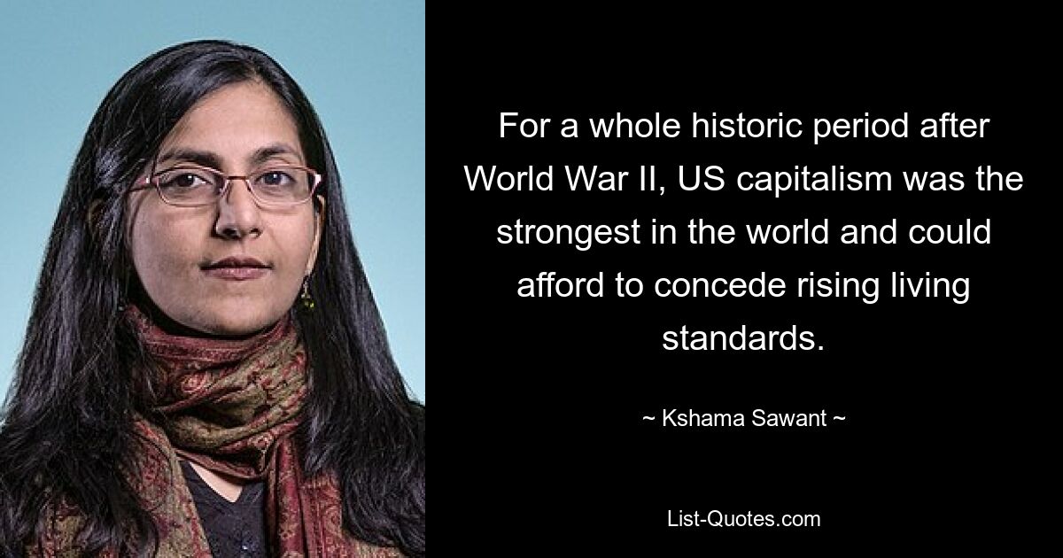 For a whole historic period after World War II, US capitalism was the strongest in the world and could afford to concede rising living standards. — © Kshama Sawant