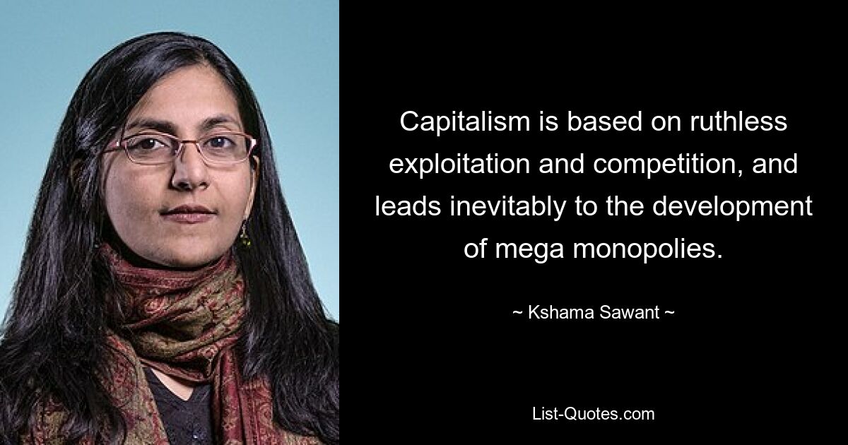 Capitalism is based on ruthless exploitation and competition, and leads inevitably to the development of mega monopolies. — © Kshama Sawant