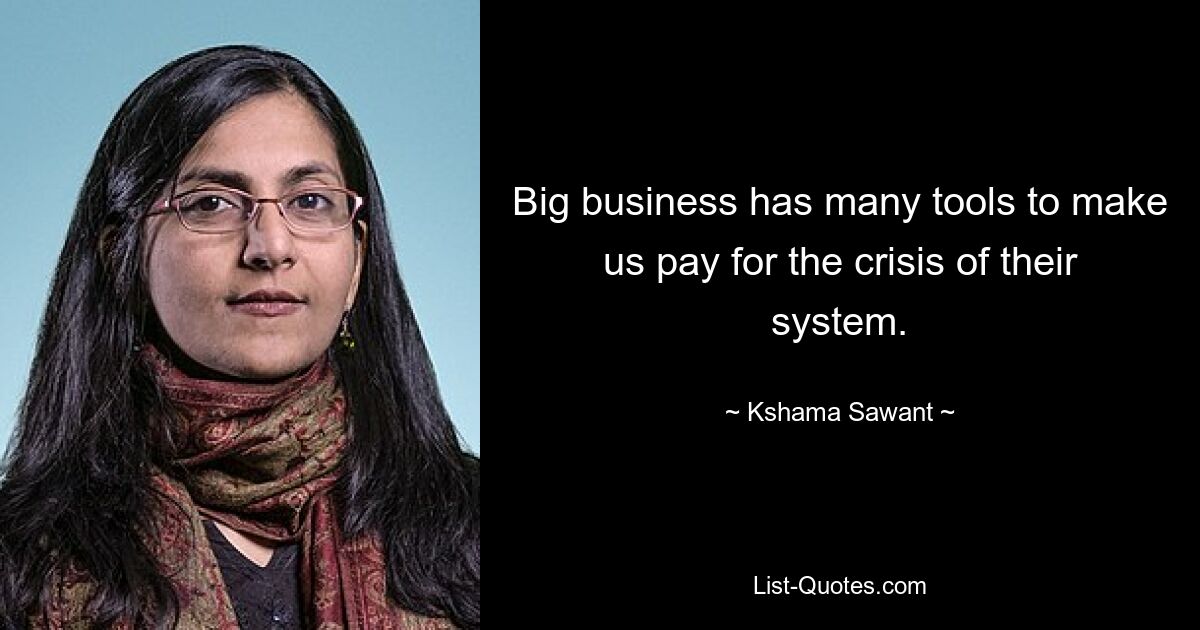 Big business has many tools to make us pay for the crisis of their system. — © Kshama Sawant