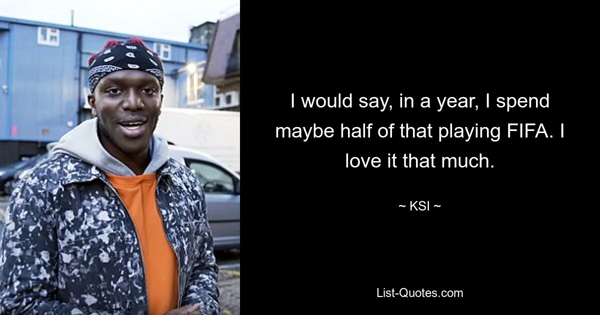 I would say, in a year, I spend maybe half of that playing FIFA. I love it that much. — © KSI