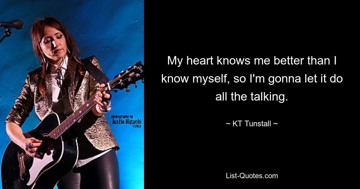 My heart knows me better than I know myself, so I'm gonna let it do all the talking. — © KT Tunstall