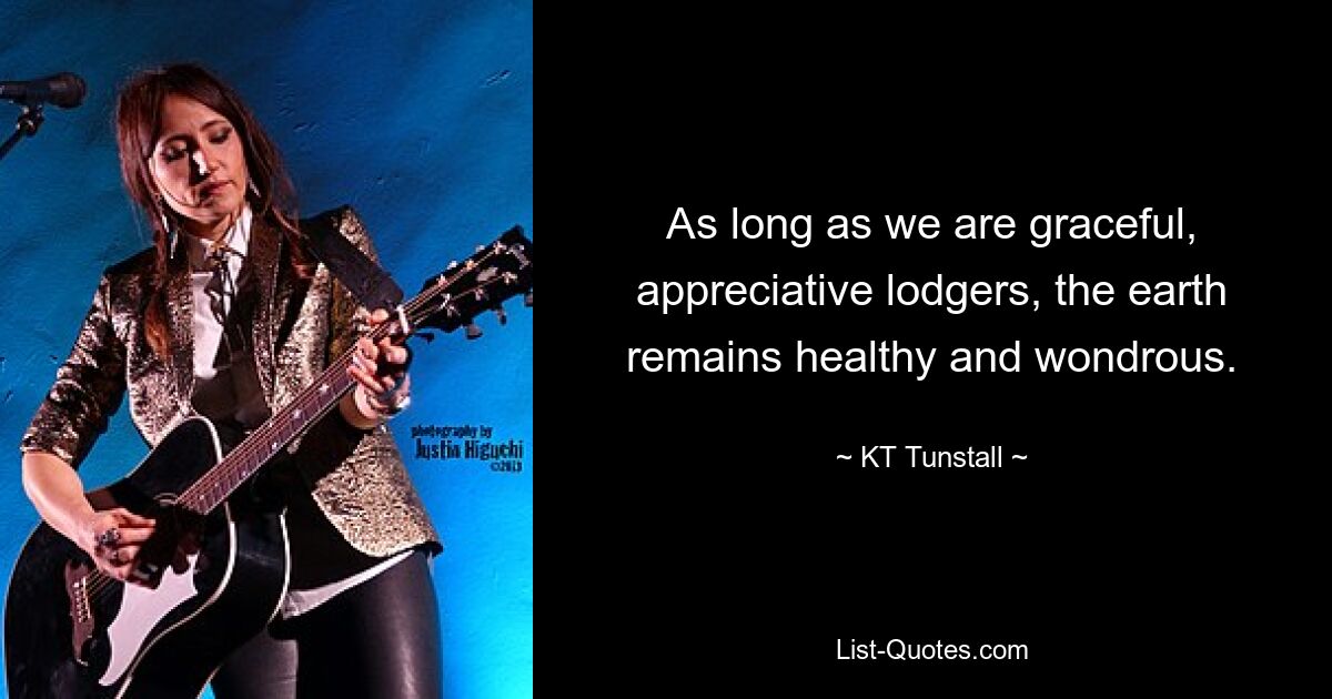 Solange wir anmutige und anerkennende Untermieter sind, bleibt die Erde gesund und wunderbar. — © KT Tunstall 