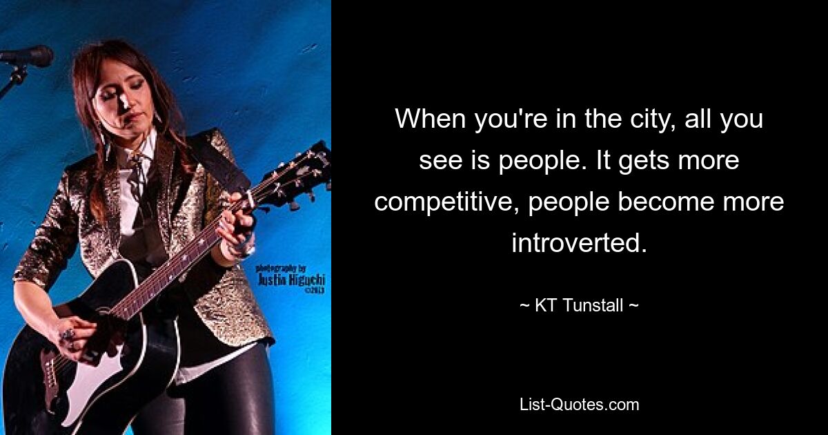 When you're in the city, all you see is people. It gets more competitive, people become more introverted. — © KT Tunstall