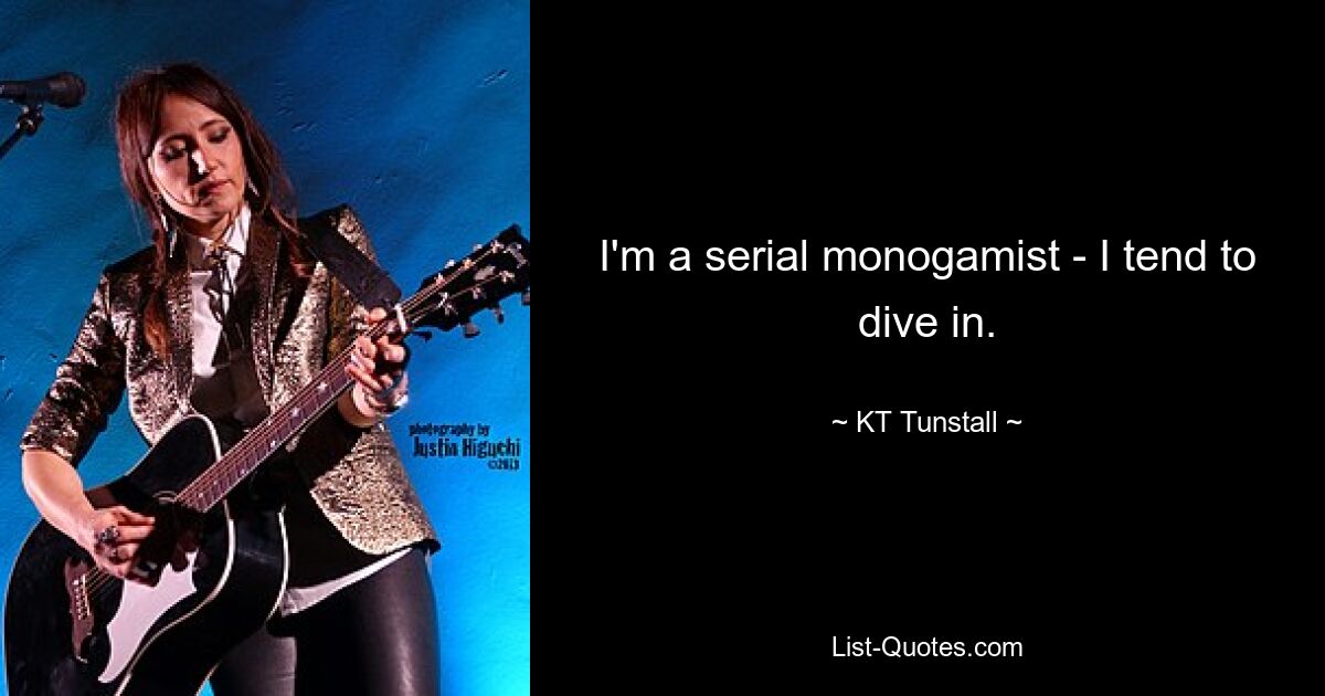 I'm a serial monogamist - I tend to dive in. — © KT Tunstall