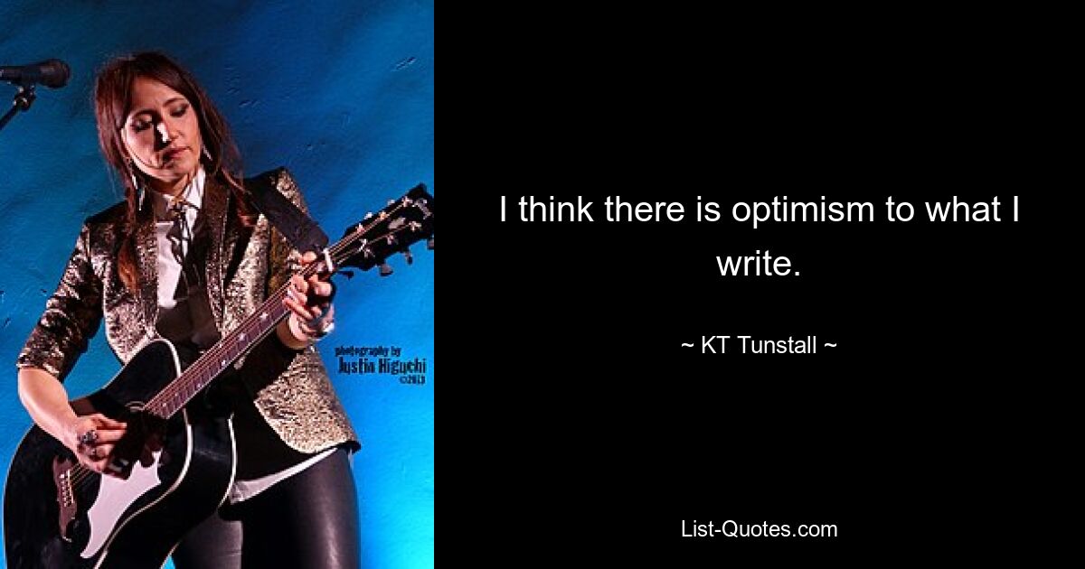 I think there is optimism to what I write. — © KT Tunstall