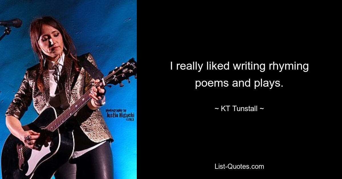 I really liked writing rhyming poems and plays. — © KT Tunstall