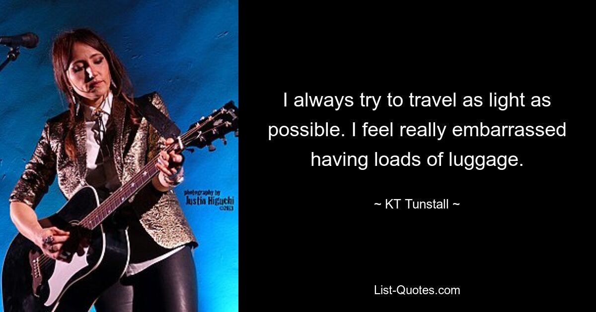 I always try to travel as light as possible. I feel really embarrassed having loads of luggage. — © KT Tunstall