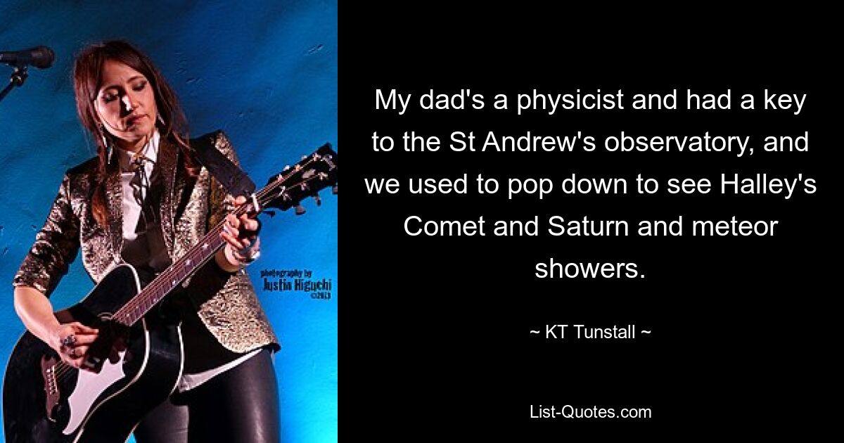 My dad's a physicist and had a key to the St Andrew's observatory, and we used to pop down to see Halley's Comet and Saturn and meteor showers. — © KT Tunstall