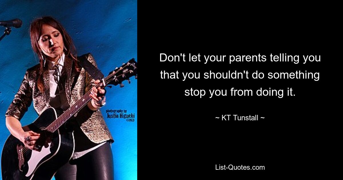 Don't let your parents telling you that you shouldn't do something stop you from doing it. — © KT Tunstall