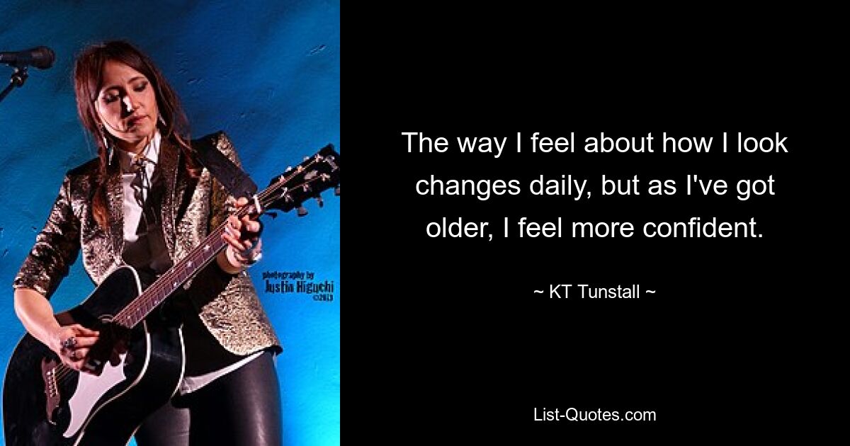 The way I feel about how I look changes daily, but as I've got older, I feel more confident. — © KT Tunstall