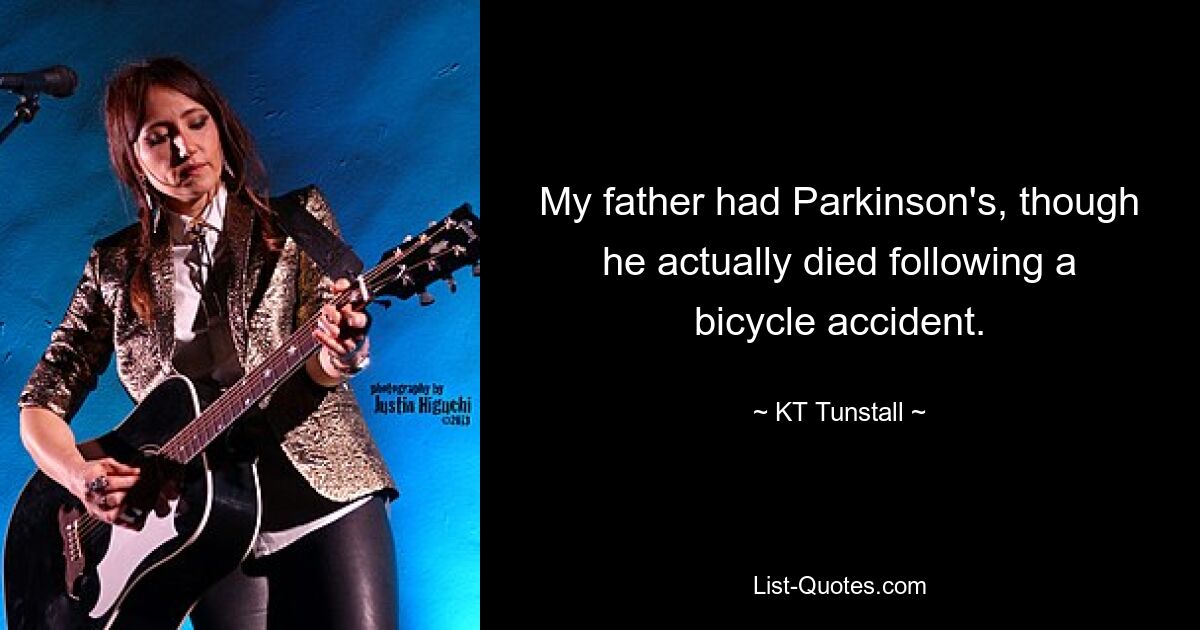 My father had Parkinson's, though he actually died following a bicycle accident. — © KT Tunstall