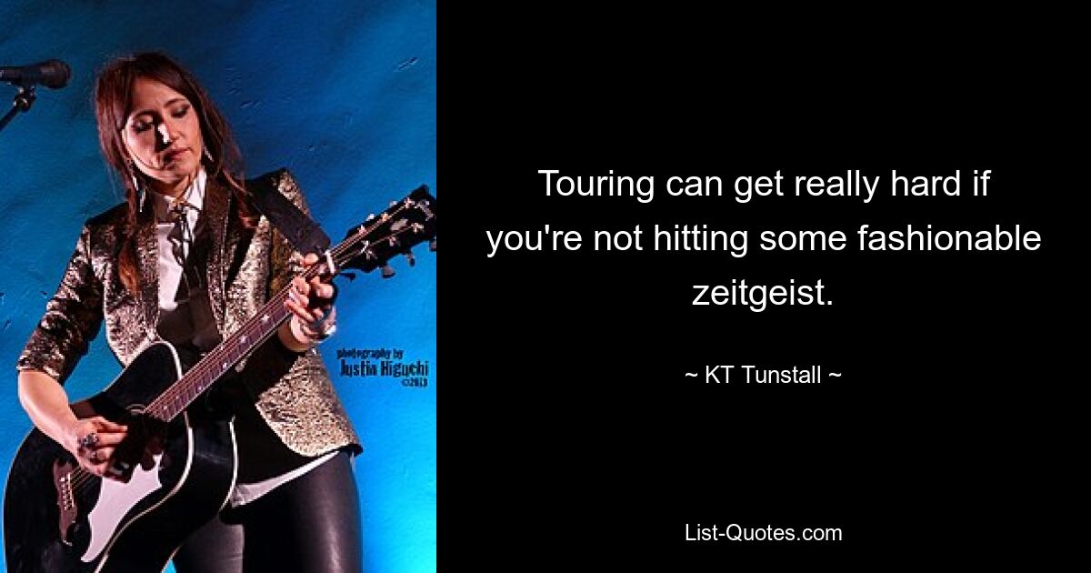 Touring can get really hard if you're not hitting some fashionable zeitgeist. — © KT Tunstall