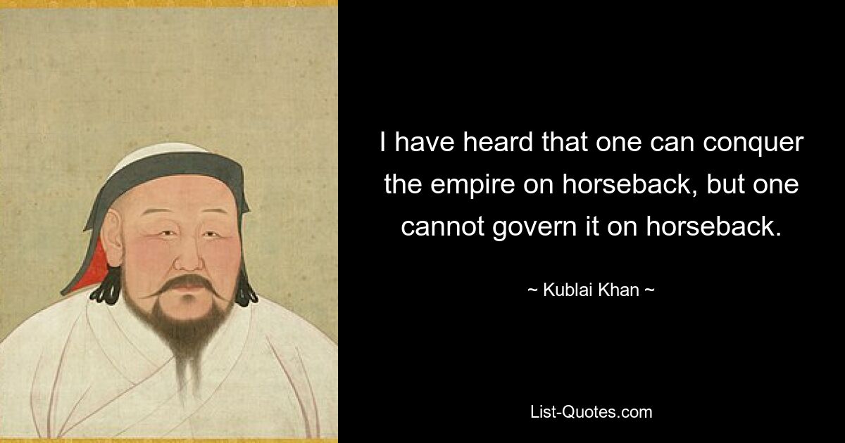 I have heard that one can conquer the empire on horseback, but one cannot govern it on horseback. — © Kublai Khan