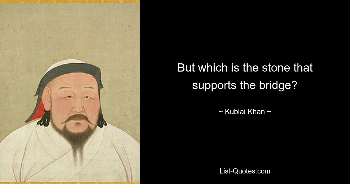 But which is the stone that supports the bridge? — © Kublai Khan