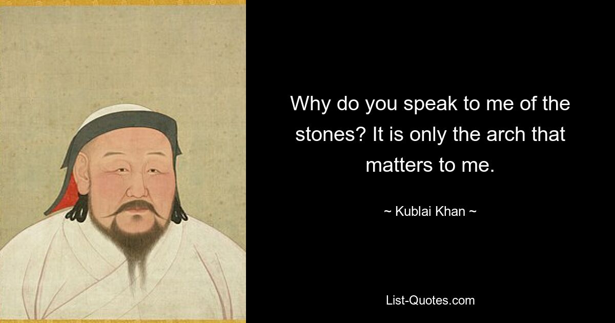 Why do you speak to me of the stones? It is only the arch that matters to me. — © Kublai Khan