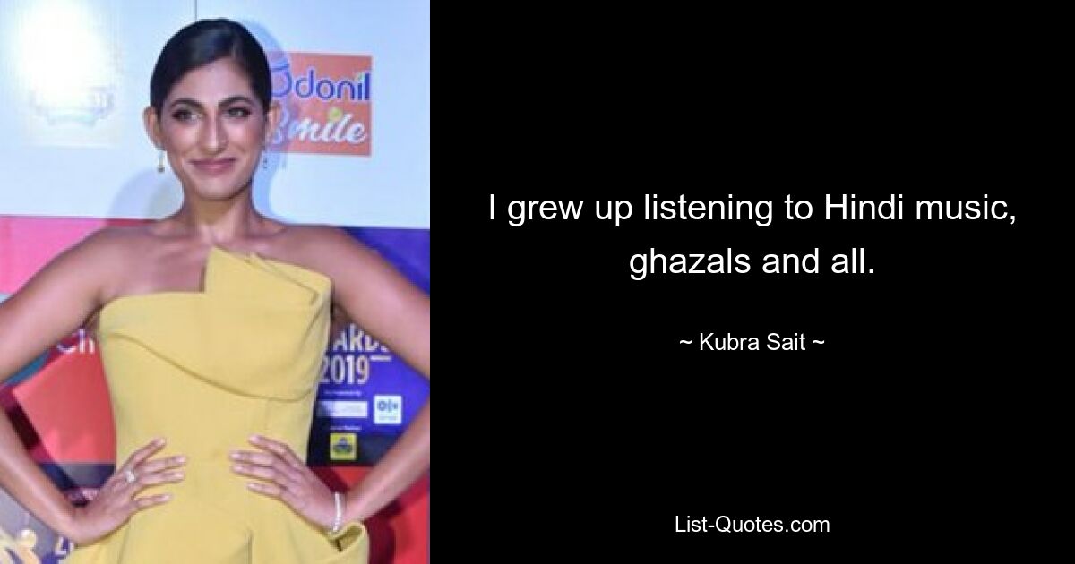 I grew up listening to Hindi music, ghazals and all. — © Kubra Sait