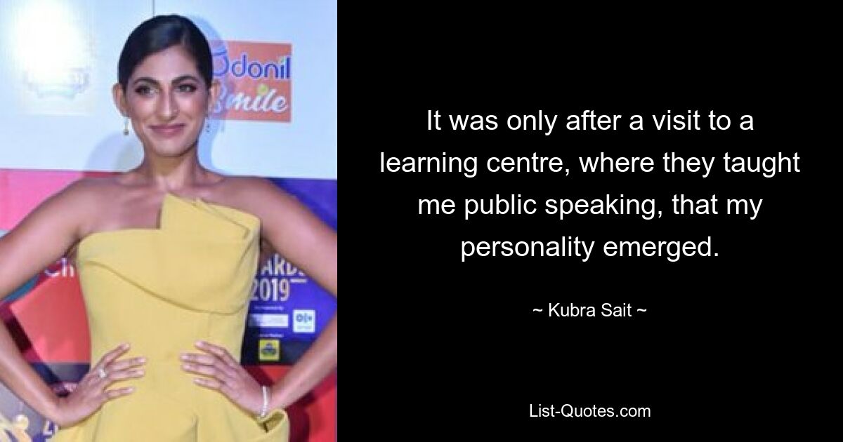 It was only after a visit to a learning centre, where they taught me public speaking, that my personality emerged. — © Kubra Sait