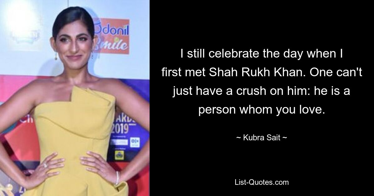 I still celebrate the day when I first met Shah Rukh Khan. One can't just have a crush on him: he is a person whom you love. — © Kubra Sait