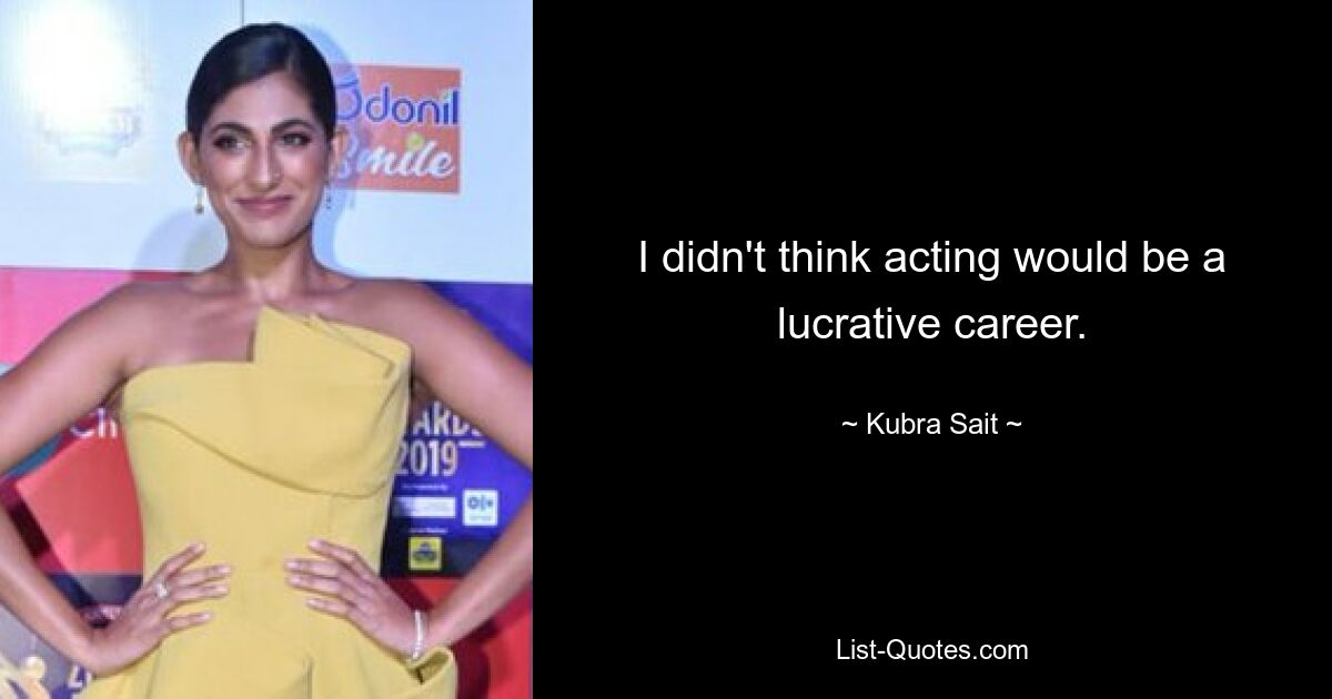 I didn't think acting would be a lucrative career. — © Kubra Sait