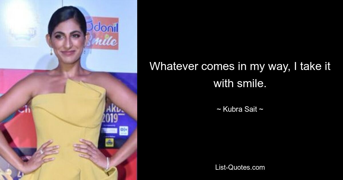 Whatever comes in my way, I take it with smile. — © Kubra Sait