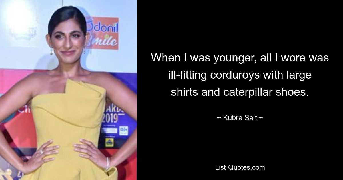 When I was younger, all I wore was ill-fitting corduroys with large shirts and caterpillar shoes. — © Kubra Sait