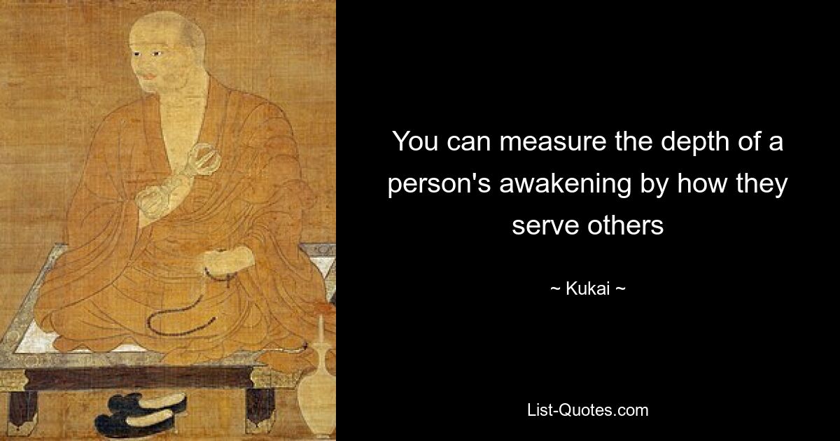 You can measure the depth of a person's awakening by how they serve others — © Kukai