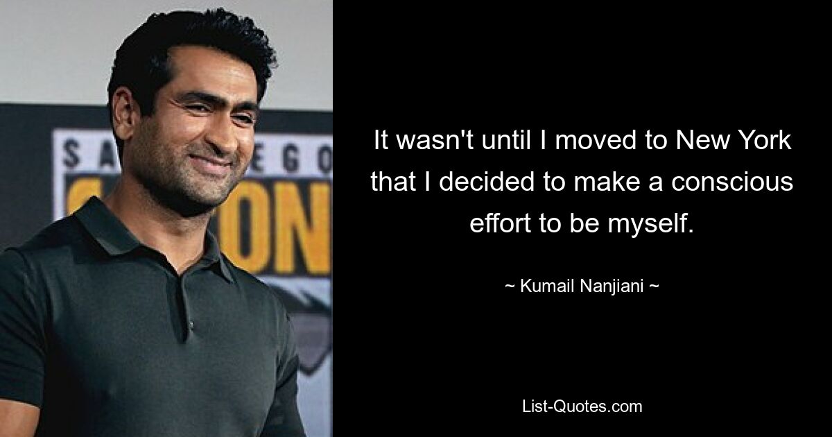 It wasn't until I moved to New York that I decided to make a conscious effort to be myself. — © Kumail Nanjiani