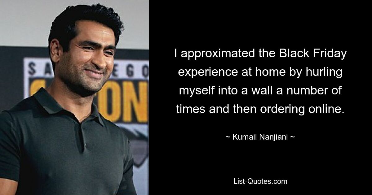 I approximated the Black Friday experience at home by hurling myself into a wall a number of times and then ordering online. — © Kumail Nanjiani