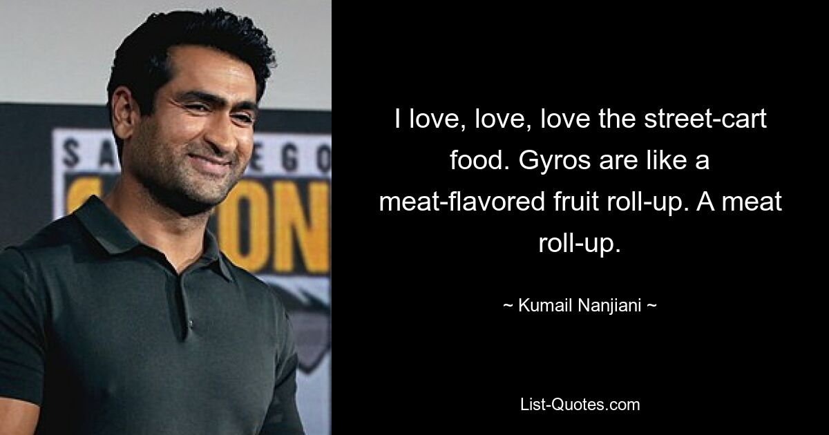 I love, love, love the street-cart food. Gyros are like a meat-flavored fruit roll-up. A meat roll-up. — © Kumail Nanjiani