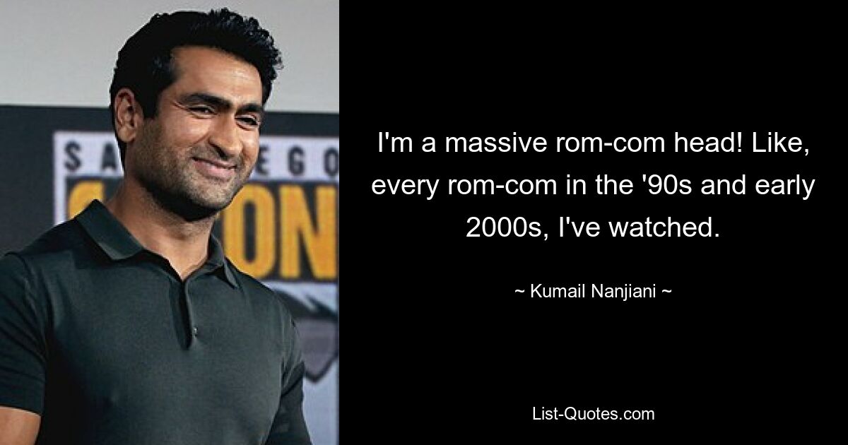 I'm a massive rom-com head! Like, every rom-com in the '90s and early 2000s, I've watched. — © Kumail Nanjiani