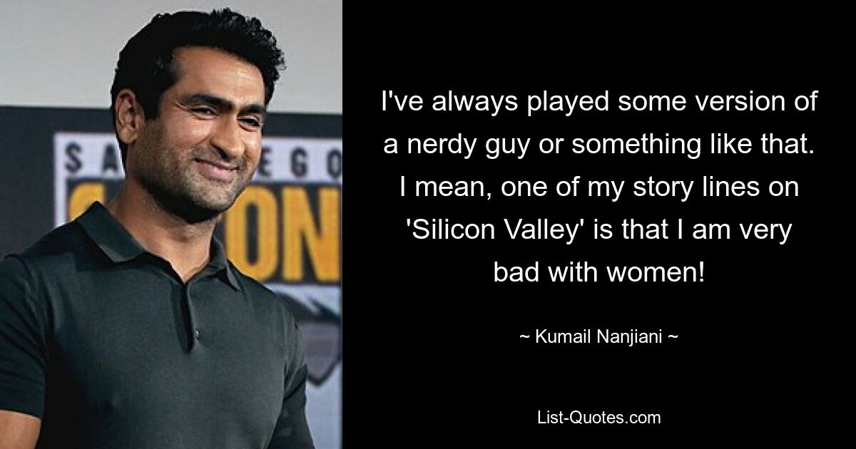 I've always played some version of a nerdy guy or something like that. I mean, one of my story lines on 'Silicon Valley' is that I am very bad with women! — © Kumail Nanjiani