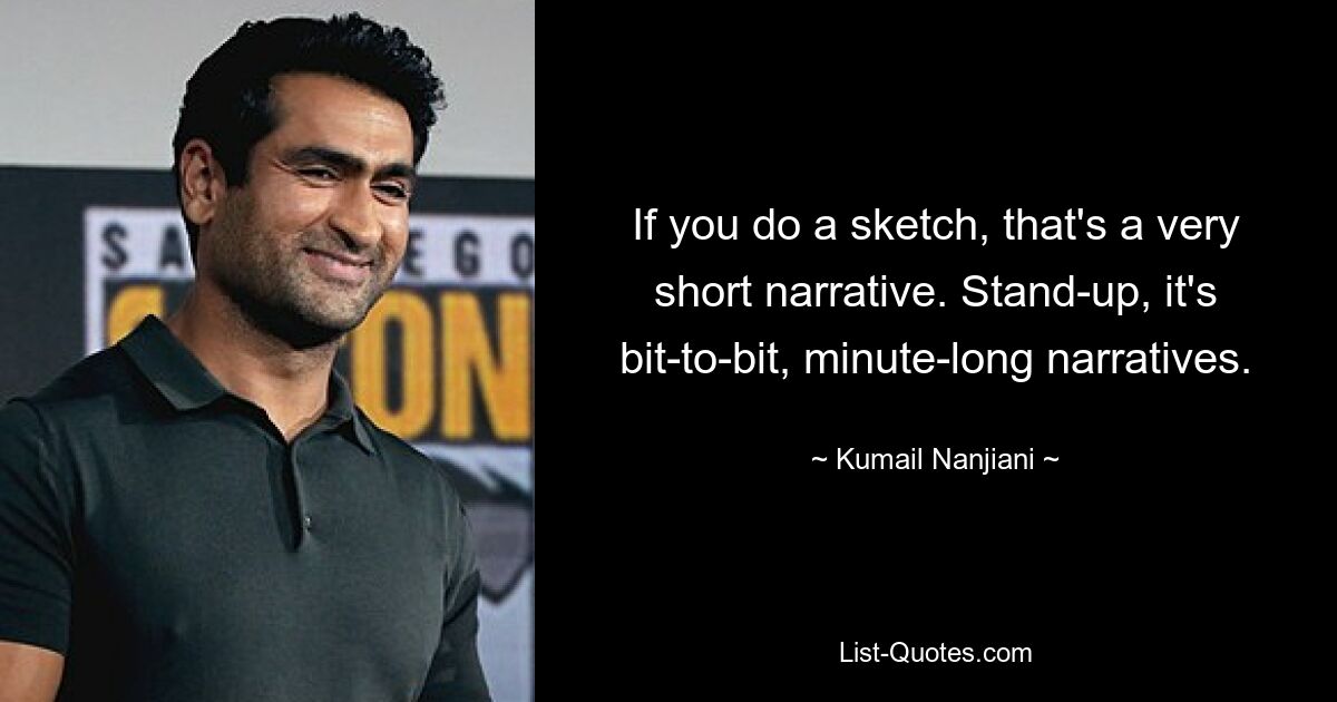 If you do a sketch, that's a very short narrative. Stand-up, it's bit-to-bit, minute-long narratives. — © Kumail Nanjiani