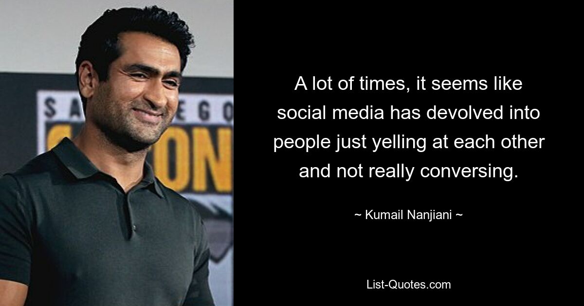 A lot of times, it seems like social media has devolved into people just yelling at each other and not really conversing. — © Kumail Nanjiani