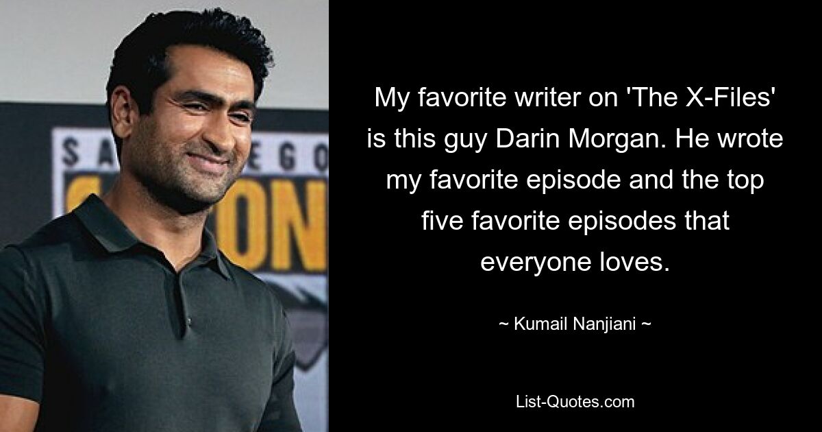 My favorite writer on 'The X-Files' is this guy Darin Morgan. He wrote my favorite episode and the top five favorite episodes that everyone loves. — © Kumail Nanjiani