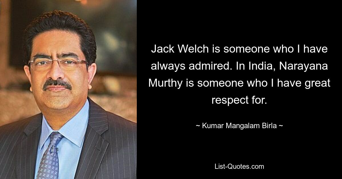 Jack Welch is someone who I have always admired. In India, Narayana Murthy is someone who I have great respect for. — © Kumar Mangalam Birla