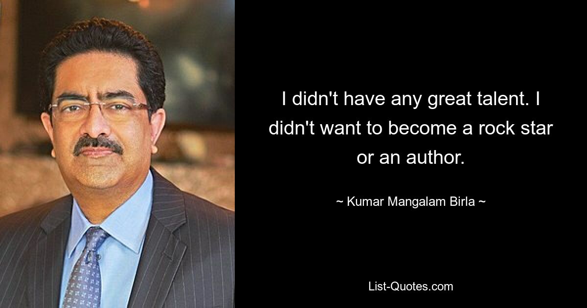 I didn't have any great talent. I didn't want to become a rock star or an author. — © Kumar Mangalam Birla