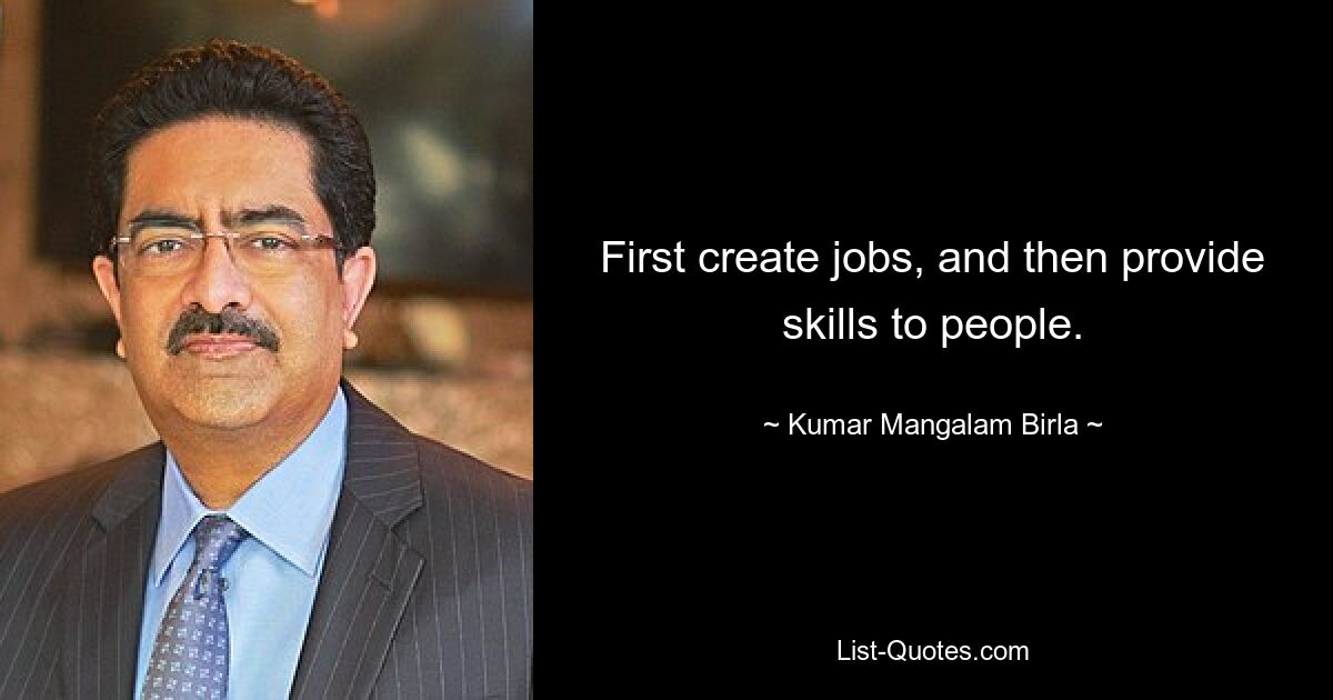 First create jobs, and then provide skills to people. — © Kumar Mangalam Birla