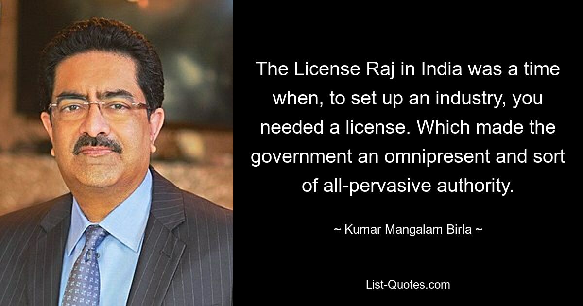 Der Lizenz-Raj in Indien war eine Zeit, in der man zum Aufbau einer Industrie eine Lizenz brauchte. Das machte die Regierung zu einer allgegenwärtigen und allumfassenden Autorität. — © Kumar Mangalam Birla 