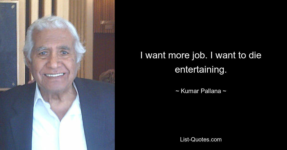 I want more job. I want to die entertaining. — © Kumar Pallana