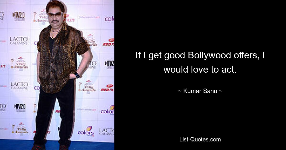 If I get good Bollywood offers, I would love to act. — © Kumar Sanu