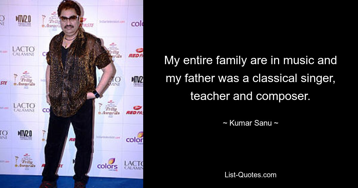 My entire family are in music and my father was a classical singer, teacher and composer. — © Kumar Sanu