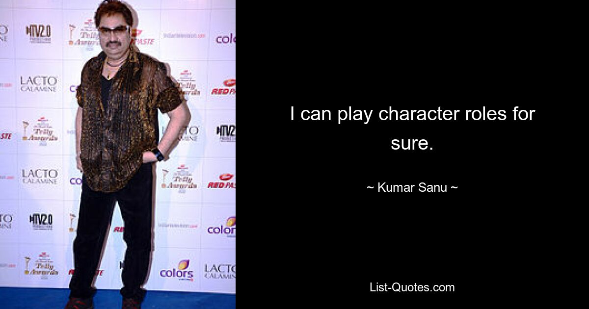 I can play character roles for sure. — © Kumar Sanu