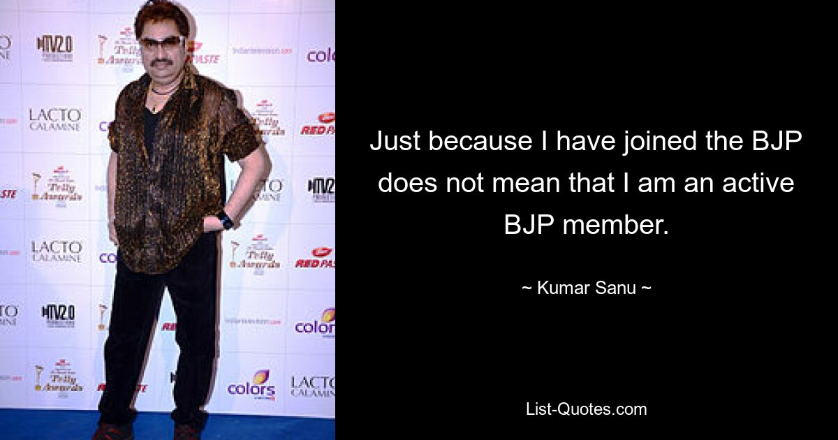 Just because I have joined the BJP does not mean that I am an active BJP member. — © Kumar Sanu