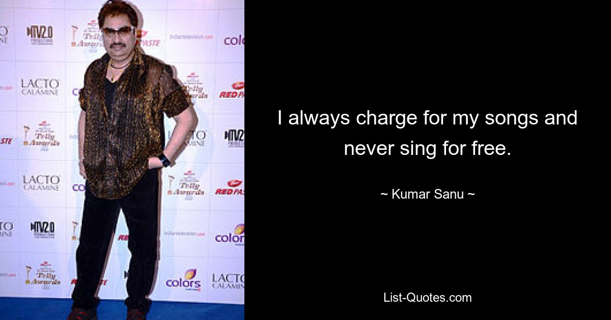 I always charge for my songs and never sing for free. — © Kumar Sanu