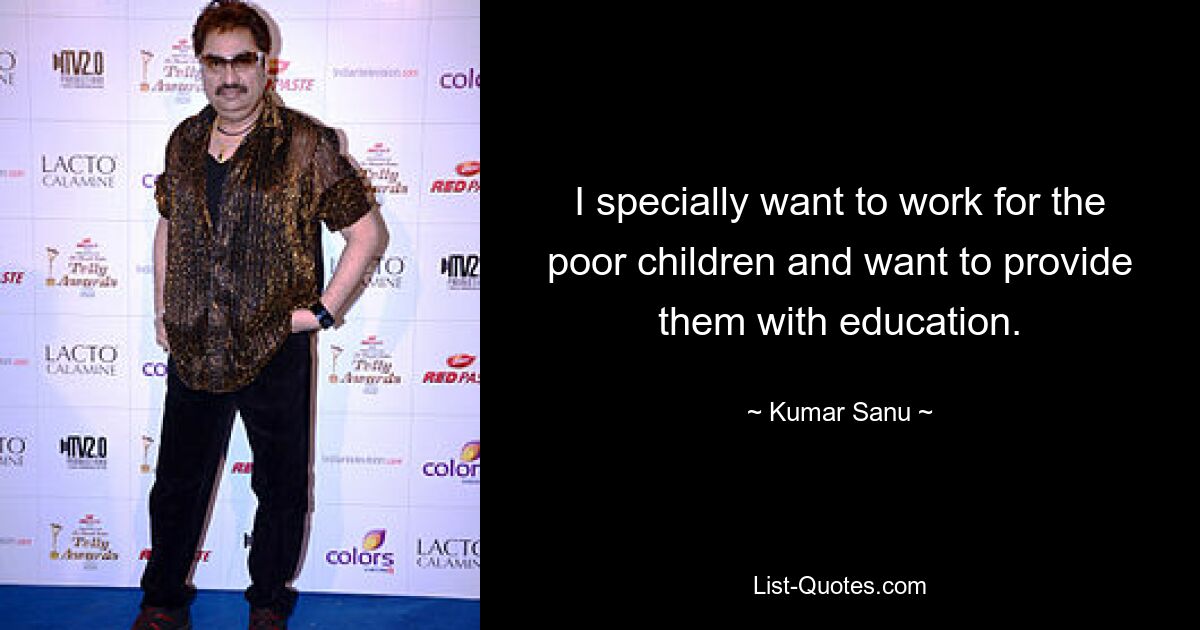 I specially want to work for the poor children and want to provide them with education. — © Kumar Sanu