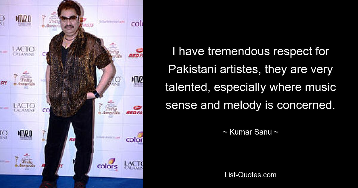 I have tremendous respect for Pakistani artistes, they are very talented, especially where music sense and melody is concerned. — © Kumar Sanu